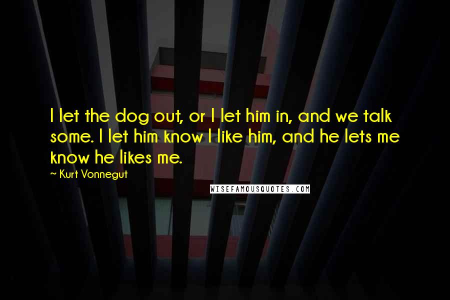 Kurt Vonnegut Quotes: I let the dog out, or I let him in, and we talk some. I let him know I like him, and he lets me know he likes me.