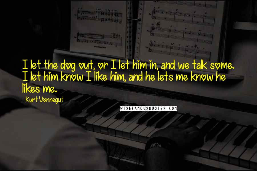 Kurt Vonnegut Quotes: I let the dog out, or I let him in, and we talk some. I let him know I like him, and he lets me know he likes me.