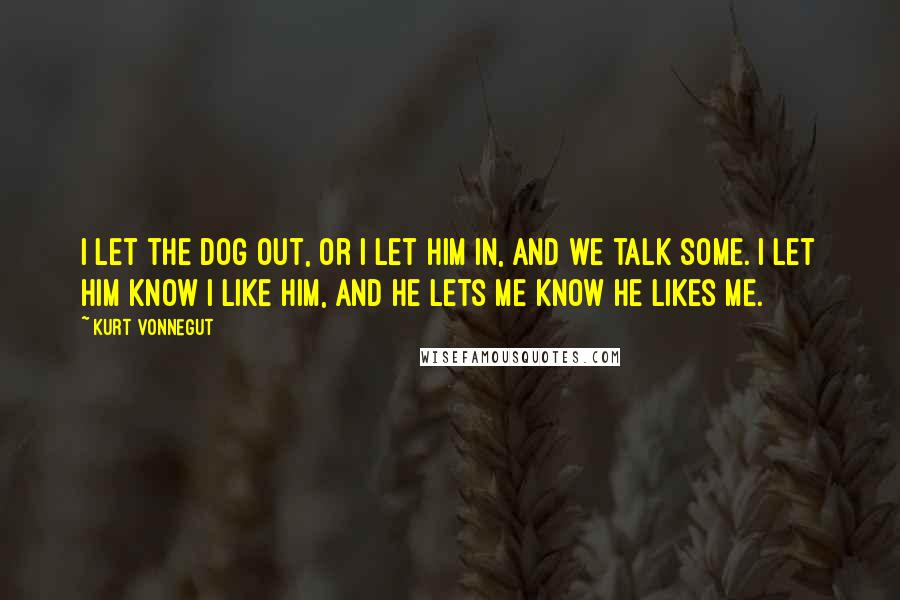 Kurt Vonnegut Quotes: I let the dog out, or I let him in, and we talk some. I let him know I like him, and he lets me know he likes me.