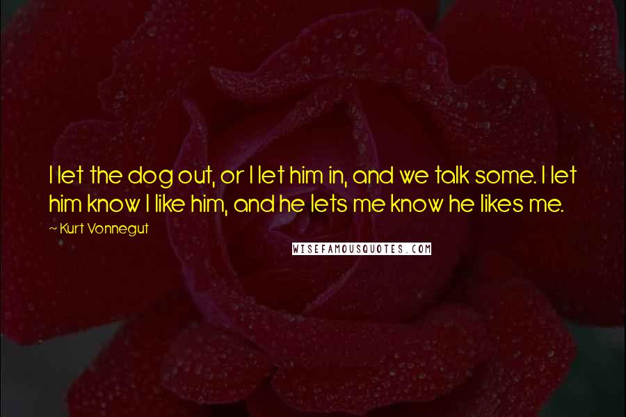 Kurt Vonnegut Quotes: I let the dog out, or I let him in, and we talk some. I let him know I like him, and he lets me know he likes me.