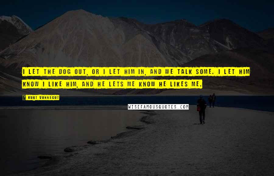 Kurt Vonnegut Quotes: I let the dog out, or I let him in, and we talk some. I let him know I like him, and he lets me know he likes me.