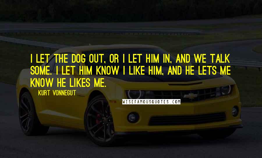 Kurt Vonnegut Quotes: I let the dog out, or I let him in, and we talk some. I let him know I like him, and he lets me know he likes me.