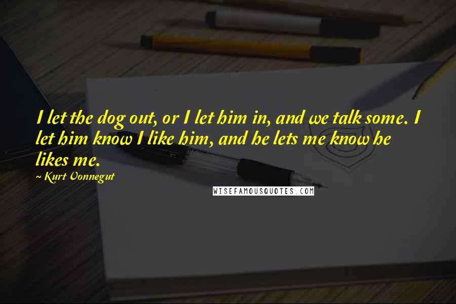 Kurt Vonnegut Quotes: I let the dog out, or I let him in, and we talk some. I let him know I like him, and he lets me know he likes me.