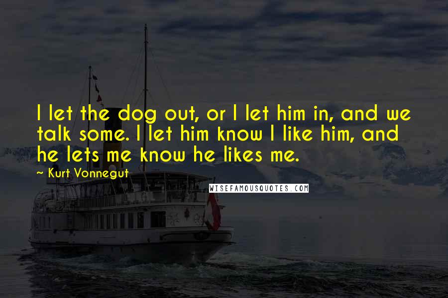 Kurt Vonnegut Quotes: I let the dog out, or I let him in, and we talk some. I let him know I like him, and he lets me know he likes me.
