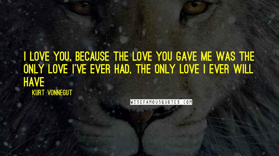 Kurt Vonnegut Quotes: I love you, because the love you gave me was the only love I've ever had, the only love I ever will have