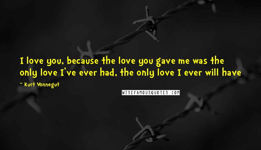 Kurt Vonnegut Quotes: I love you, because the love you gave me was the only love I've ever had, the only love I ever will have