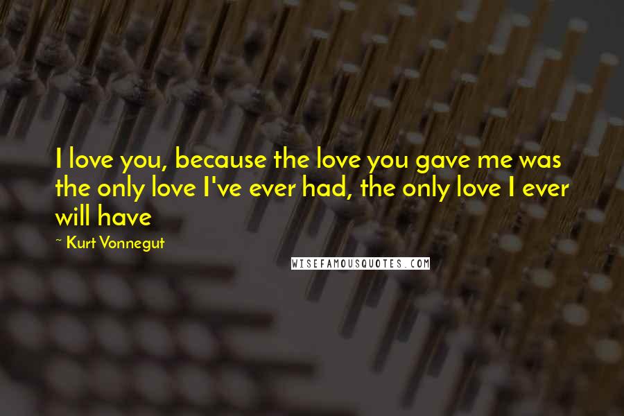 Kurt Vonnegut Quotes: I love you, because the love you gave me was the only love I've ever had, the only love I ever will have