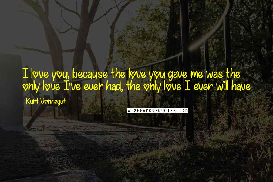 Kurt Vonnegut Quotes: I love you, because the love you gave me was the only love I've ever had, the only love I ever will have