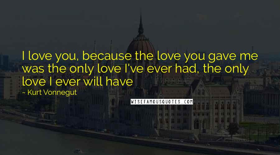 Kurt Vonnegut Quotes: I love you, because the love you gave me was the only love I've ever had, the only love I ever will have