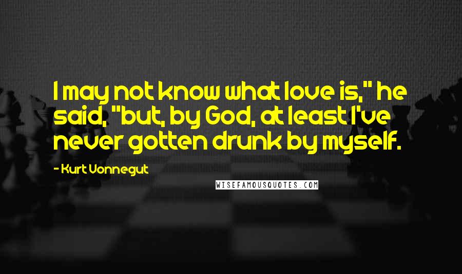 Kurt Vonnegut Quotes: I may not know what love is," he said, "but, by God, at least I've never gotten drunk by myself.