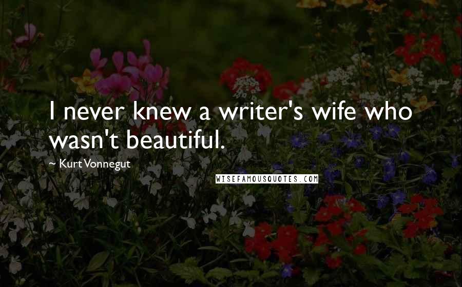 Kurt Vonnegut Quotes: I never knew a writer's wife who wasn't beautiful.