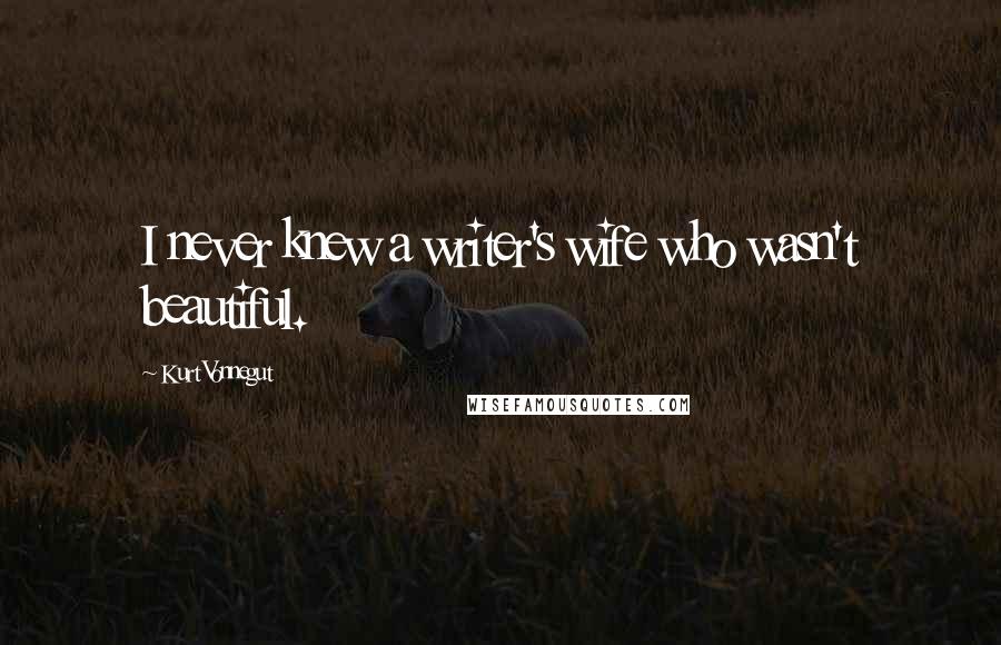 Kurt Vonnegut Quotes: I never knew a writer's wife who wasn't beautiful.