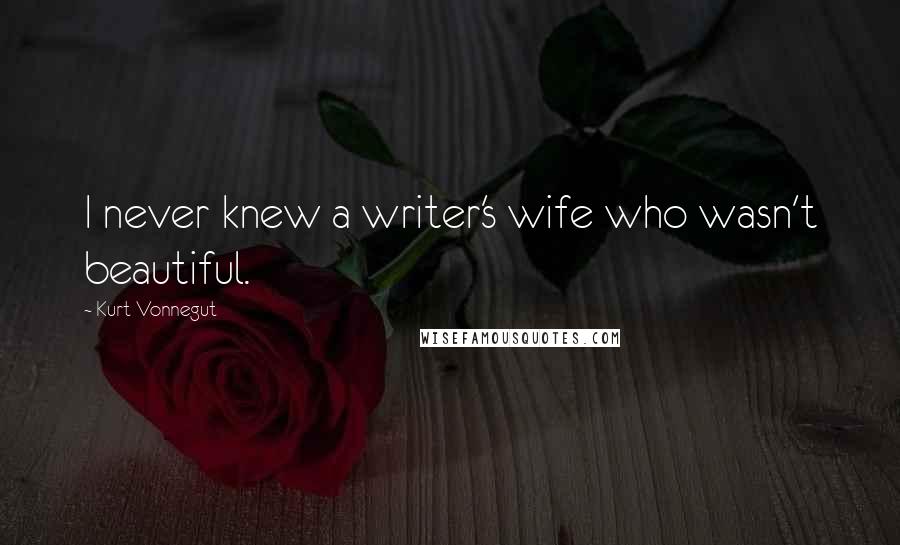 Kurt Vonnegut Quotes: I never knew a writer's wife who wasn't beautiful.