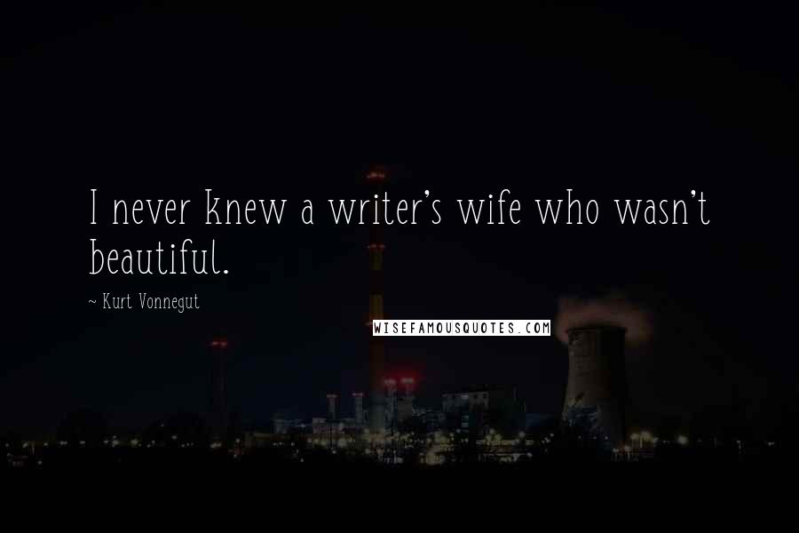 Kurt Vonnegut Quotes: I never knew a writer's wife who wasn't beautiful.