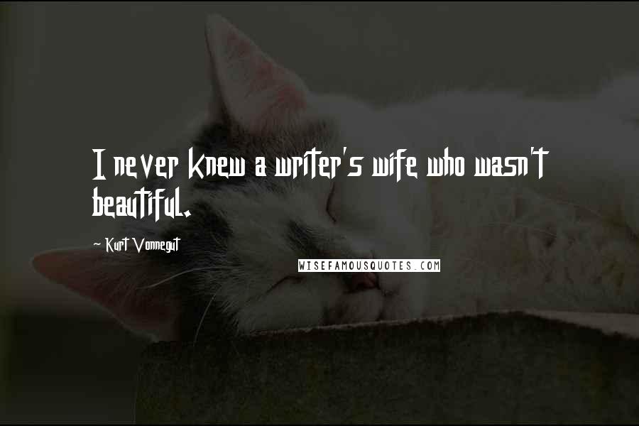 Kurt Vonnegut Quotes: I never knew a writer's wife who wasn't beautiful.