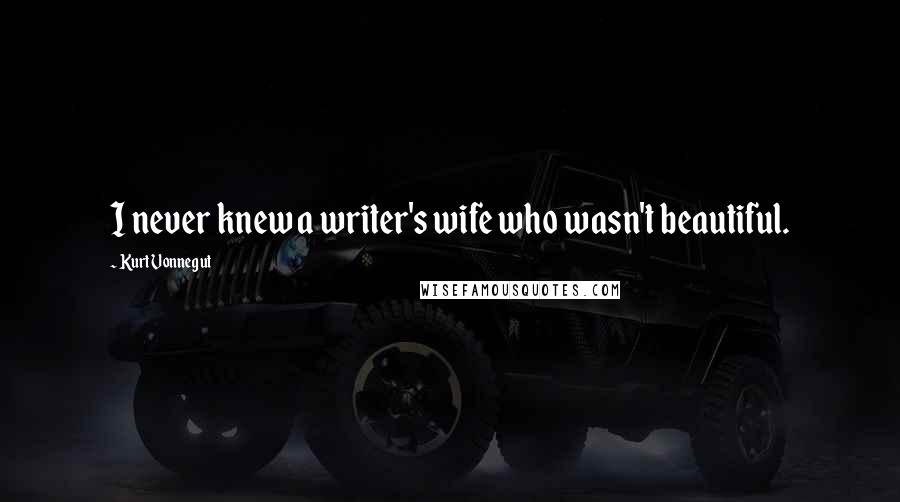 Kurt Vonnegut Quotes: I never knew a writer's wife who wasn't beautiful.