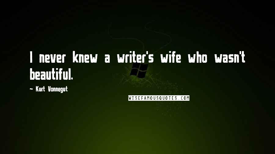 Kurt Vonnegut Quotes: I never knew a writer's wife who wasn't beautiful.