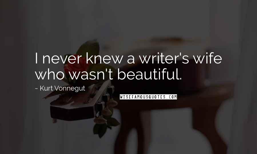 Kurt Vonnegut Quotes: I never knew a writer's wife who wasn't beautiful.