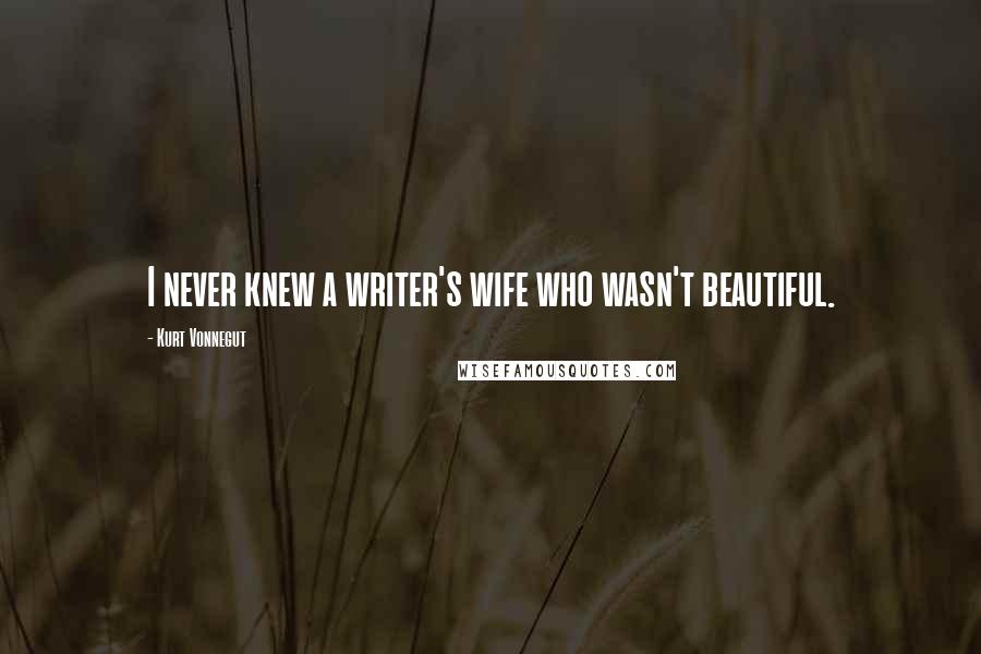 Kurt Vonnegut Quotes: I never knew a writer's wife who wasn't beautiful.