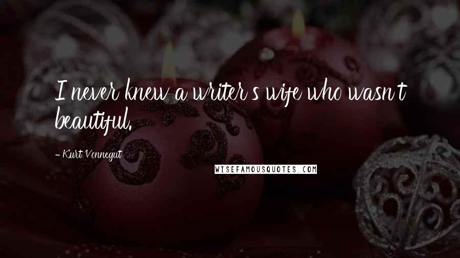 Kurt Vonnegut Quotes: I never knew a writer's wife who wasn't beautiful.