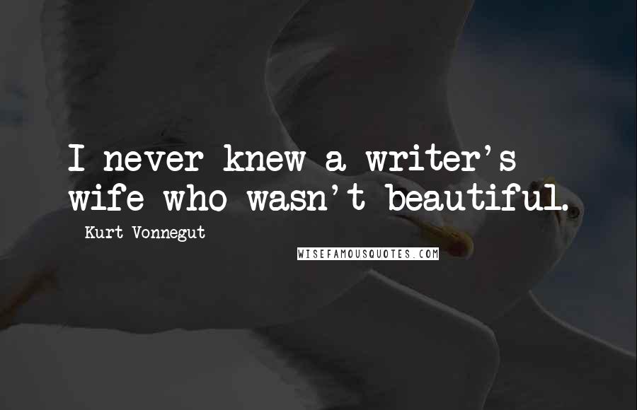 Kurt Vonnegut Quotes: I never knew a writer's wife who wasn't beautiful.