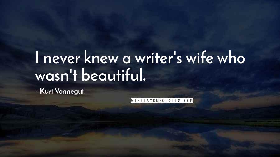 Kurt Vonnegut Quotes: I never knew a writer's wife who wasn't beautiful.