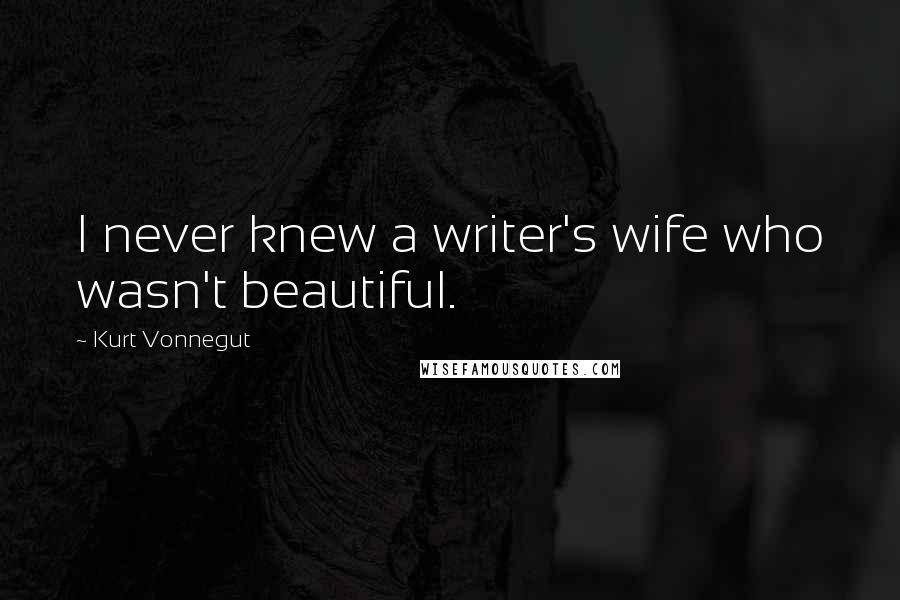 Kurt Vonnegut Quotes: I never knew a writer's wife who wasn't beautiful.