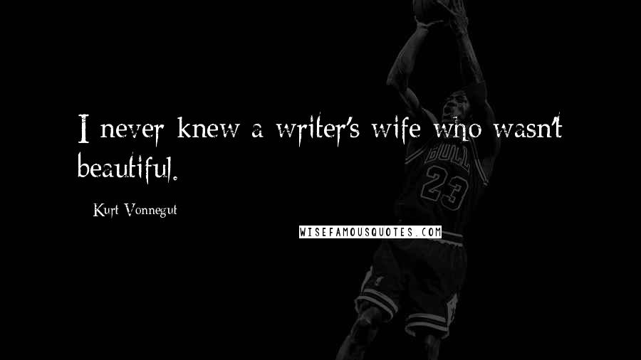 Kurt Vonnegut Quotes: I never knew a writer's wife who wasn't beautiful.