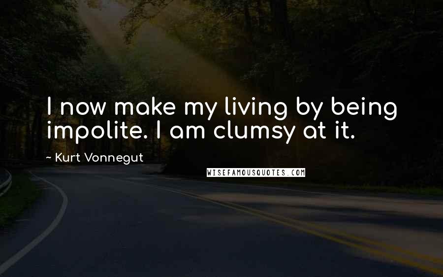 Kurt Vonnegut Quotes: I now make my living by being impolite. I am clumsy at it.