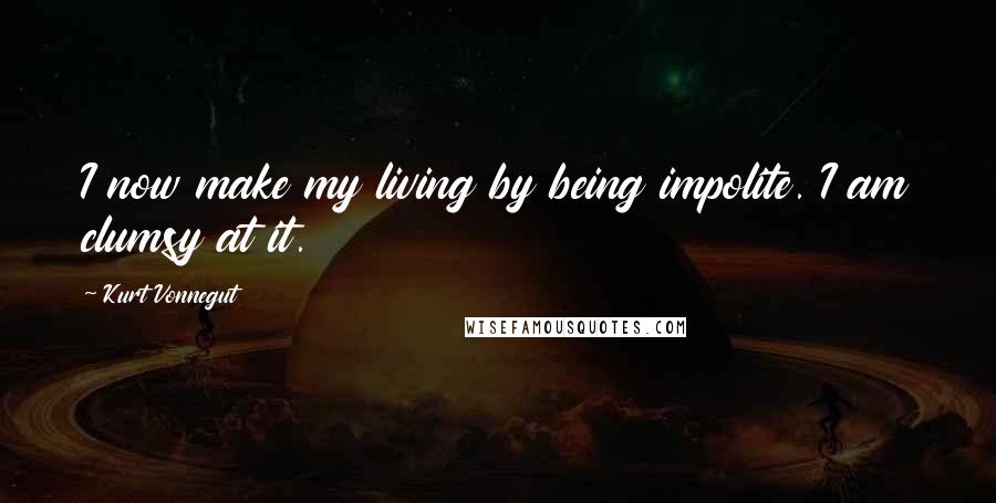 Kurt Vonnegut Quotes: I now make my living by being impolite. I am clumsy at it.