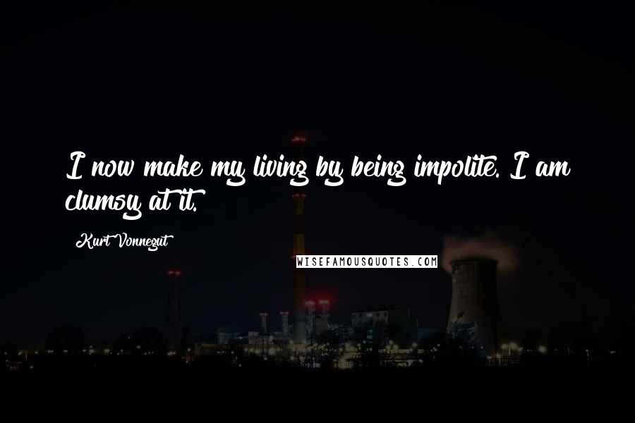 Kurt Vonnegut Quotes: I now make my living by being impolite. I am clumsy at it.