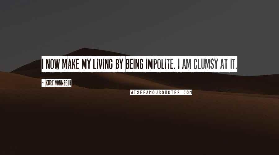 Kurt Vonnegut Quotes: I now make my living by being impolite. I am clumsy at it.