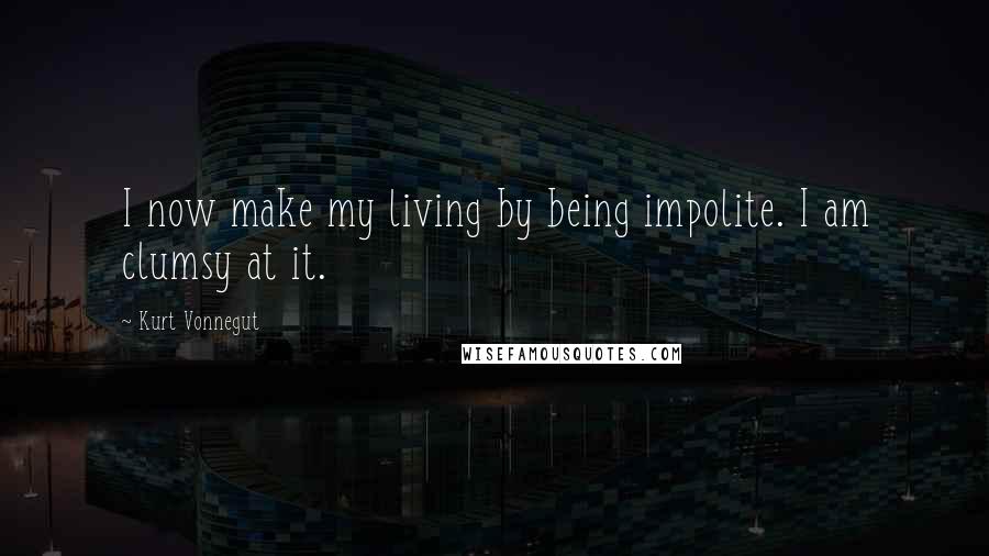 Kurt Vonnegut Quotes: I now make my living by being impolite. I am clumsy at it.