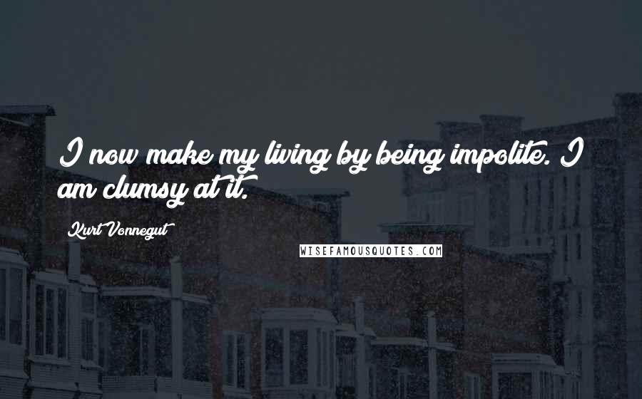 Kurt Vonnegut Quotes: I now make my living by being impolite. I am clumsy at it.