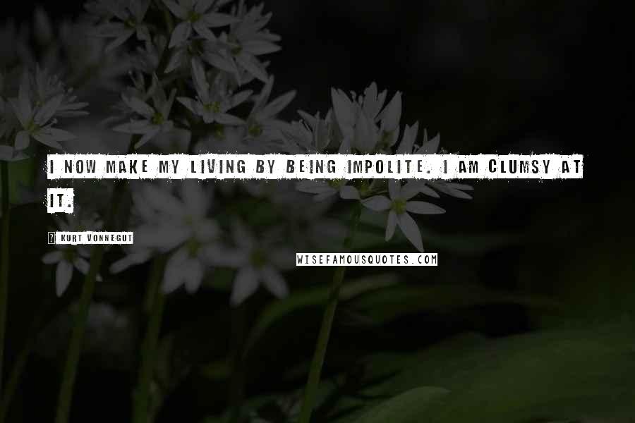 Kurt Vonnegut Quotes: I now make my living by being impolite. I am clumsy at it.