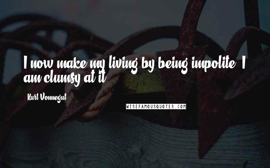 Kurt Vonnegut Quotes: I now make my living by being impolite. I am clumsy at it.