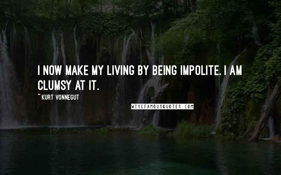 Kurt Vonnegut Quotes: I now make my living by being impolite. I am clumsy at it.