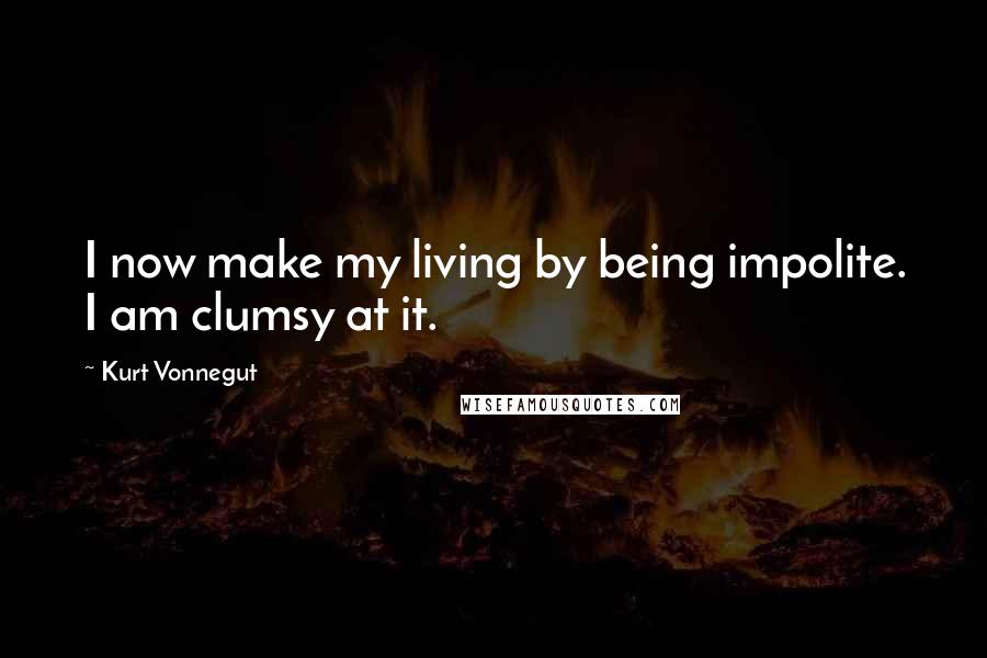 Kurt Vonnegut Quotes: I now make my living by being impolite. I am clumsy at it.