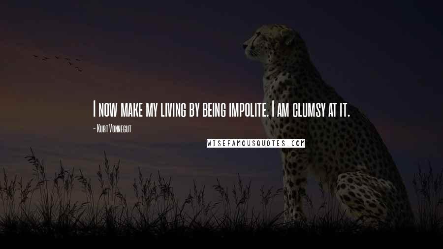 Kurt Vonnegut Quotes: I now make my living by being impolite. I am clumsy at it.