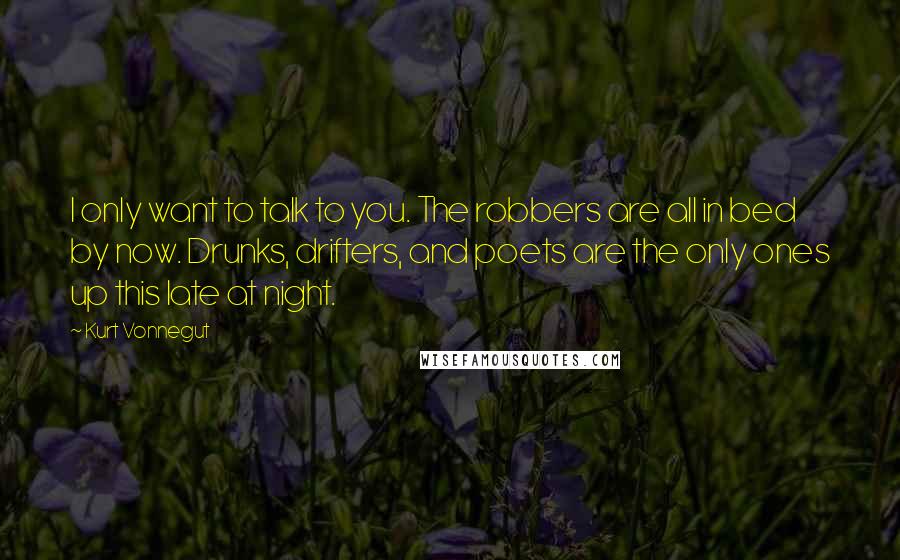 Kurt Vonnegut Quotes: I only want to talk to you. The robbers are all in bed by now. Drunks, drifters, and poets are the only ones up this late at night.