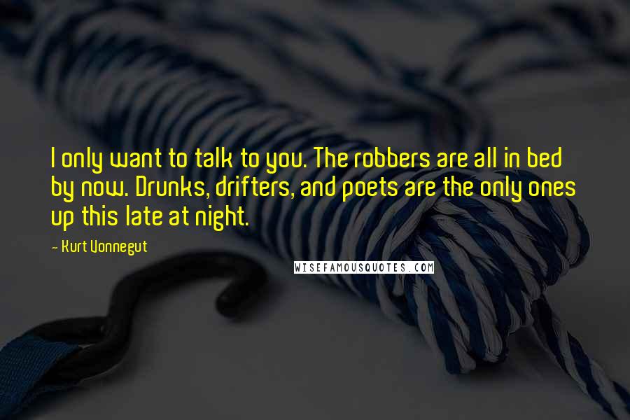 Kurt Vonnegut Quotes: I only want to talk to you. The robbers are all in bed by now. Drunks, drifters, and poets are the only ones up this late at night.