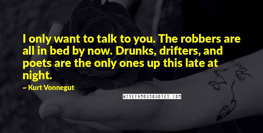 Kurt Vonnegut Quotes: I only want to talk to you. The robbers are all in bed by now. Drunks, drifters, and poets are the only ones up this late at night.