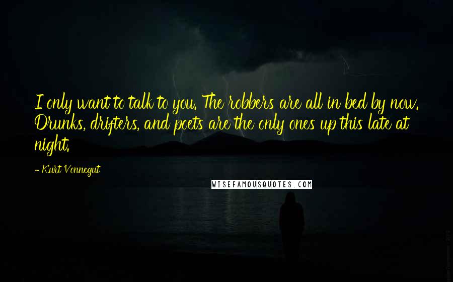 Kurt Vonnegut Quotes: I only want to talk to you. The robbers are all in bed by now. Drunks, drifters, and poets are the only ones up this late at night.