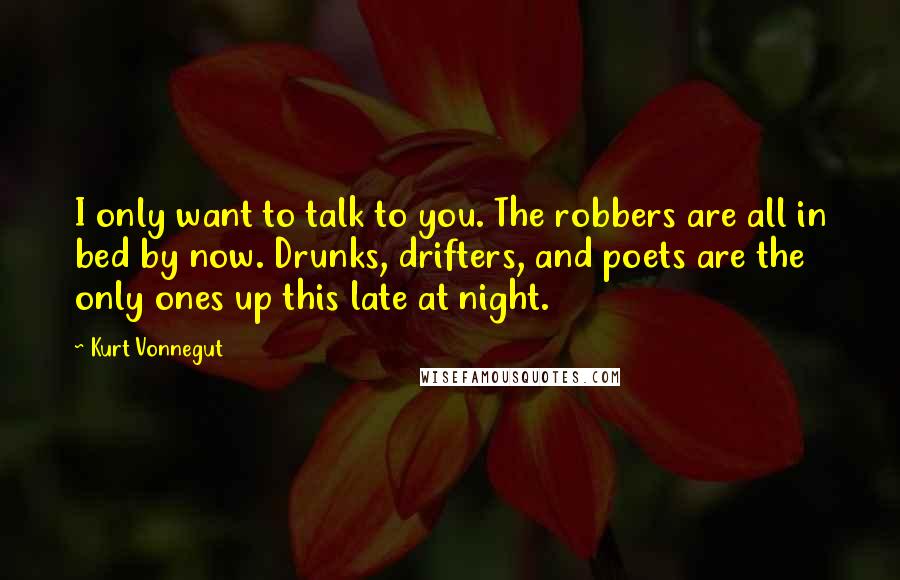 Kurt Vonnegut Quotes: I only want to talk to you. The robbers are all in bed by now. Drunks, drifters, and poets are the only ones up this late at night.