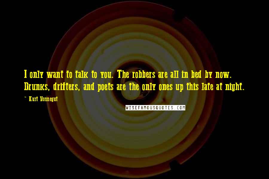 Kurt Vonnegut Quotes: I only want to talk to you. The robbers are all in bed by now. Drunks, drifters, and poets are the only ones up this late at night.