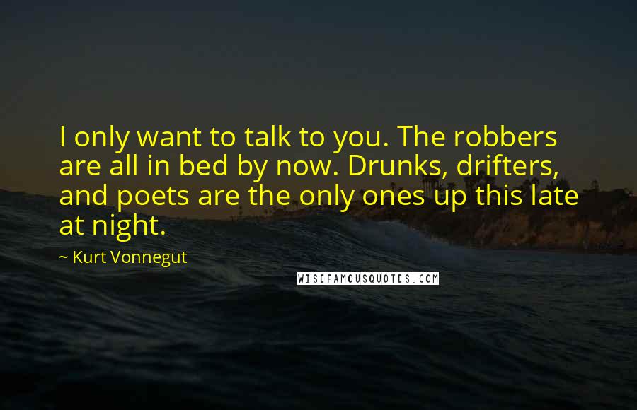 Kurt Vonnegut Quotes: I only want to talk to you. The robbers are all in bed by now. Drunks, drifters, and poets are the only ones up this late at night.