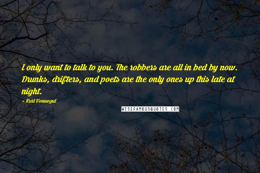 Kurt Vonnegut Quotes: I only want to talk to you. The robbers are all in bed by now. Drunks, drifters, and poets are the only ones up this late at night.