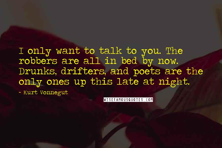 Kurt Vonnegut Quotes: I only want to talk to you. The robbers are all in bed by now. Drunks, drifters, and poets are the only ones up this late at night.