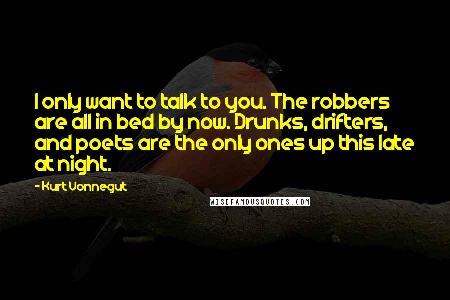 Kurt Vonnegut Quotes: I only want to talk to you. The robbers are all in bed by now. Drunks, drifters, and poets are the only ones up this late at night.