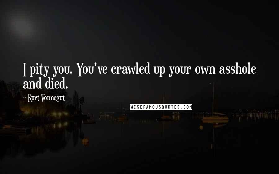 Kurt Vonnegut Quotes: I pity you. You've crawled up your own asshole and died.